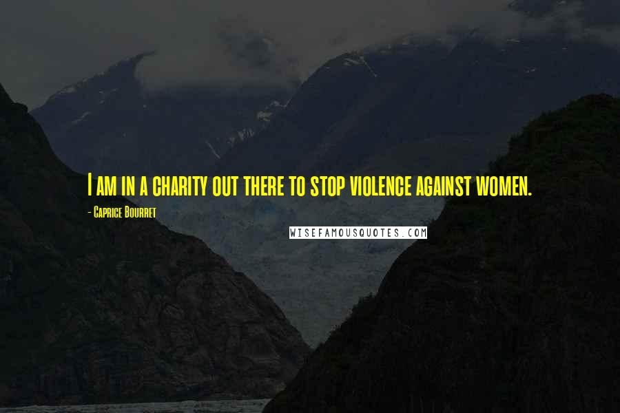 Caprice Bourret Quotes: I am in a charity out there to stop violence against women.