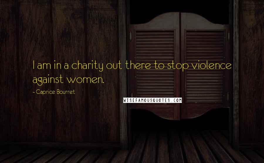 Caprice Bourret Quotes: I am in a charity out there to stop violence against women.