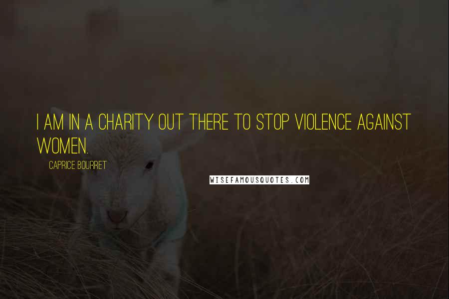 Caprice Bourret Quotes: I am in a charity out there to stop violence against women.