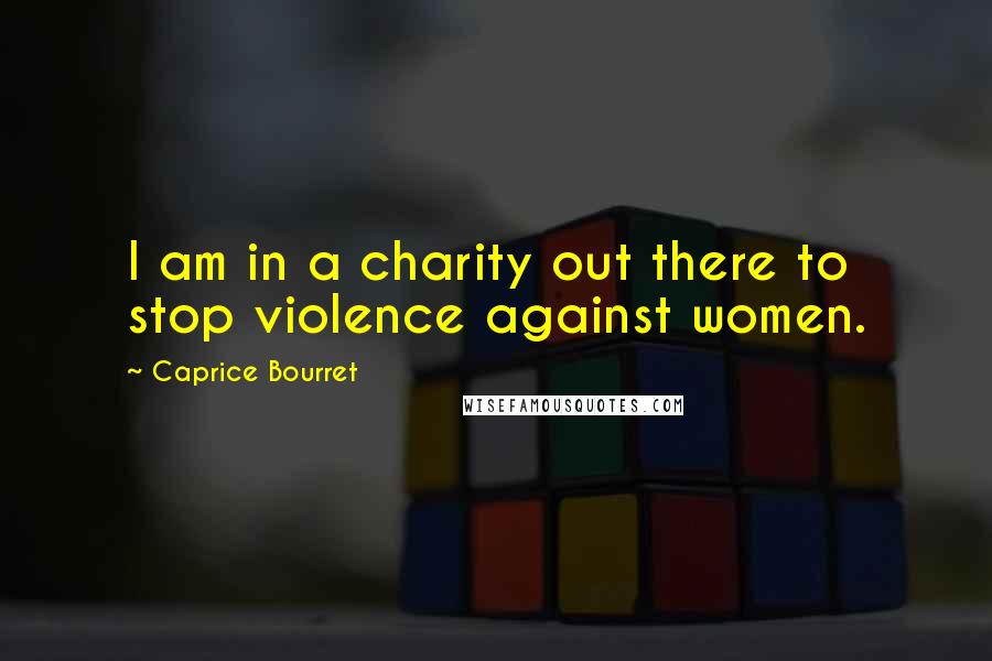 Caprice Bourret Quotes: I am in a charity out there to stop violence against women.