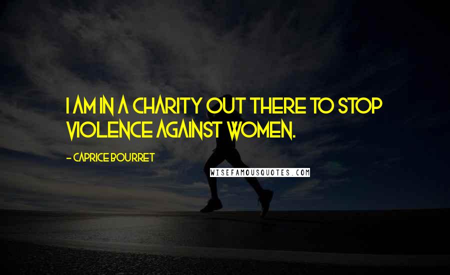 Caprice Bourret Quotes: I am in a charity out there to stop violence against women.