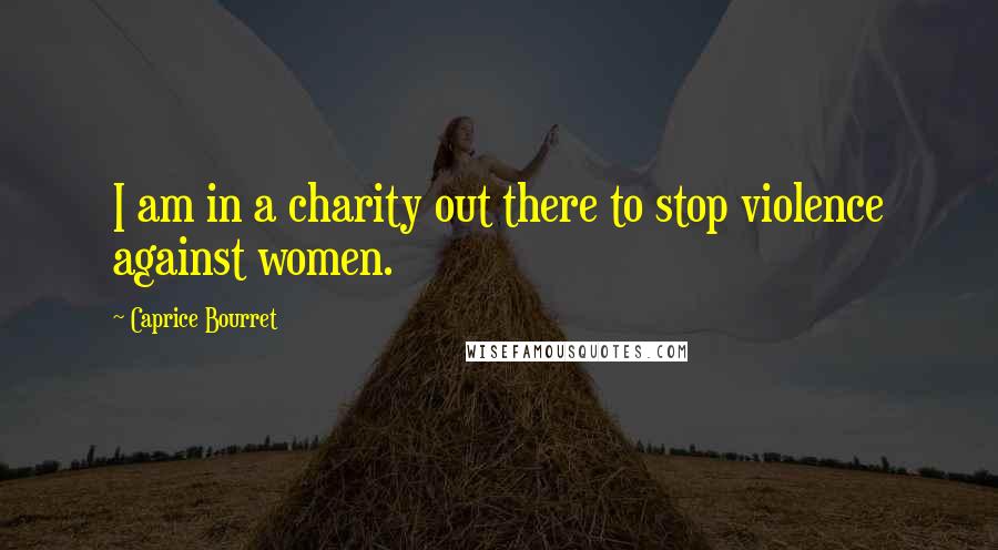 Caprice Bourret Quotes: I am in a charity out there to stop violence against women.