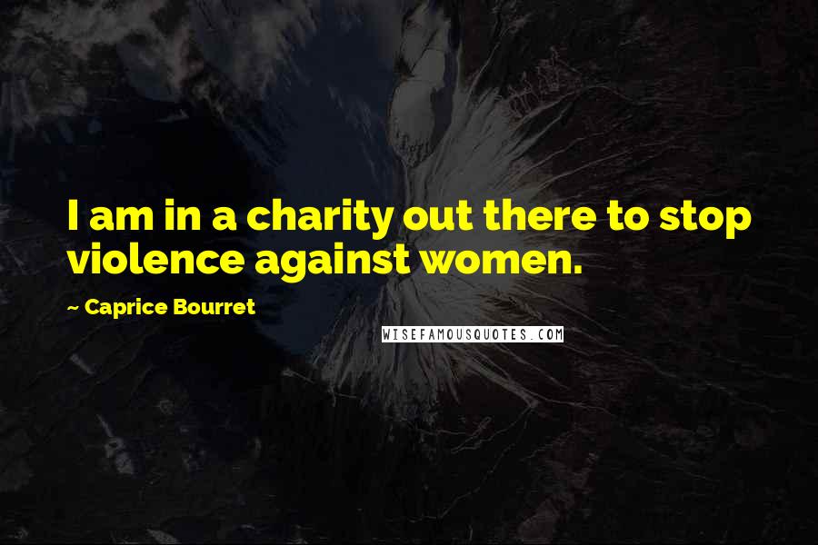 Caprice Bourret Quotes: I am in a charity out there to stop violence against women.