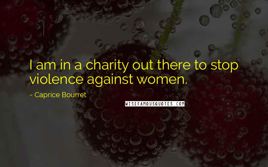 Caprice Bourret Quotes: I am in a charity out there to stop violence against women.