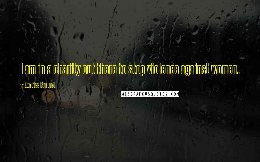 Caprice Bourret Quotes: I am in a charity out there to stop violence against women.