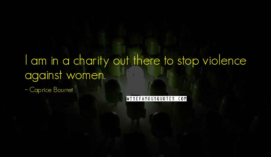 Caprice Bourret Quotes: I am in a charity out there to stop violence against women.