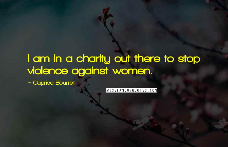 Caprice Bourret Quotes: I am in a charity out there to stop violence against women.