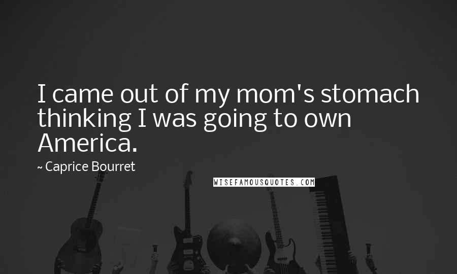 Caprice Bourret Quotes: I came out of my mom's stomach thinking I was going to own America.