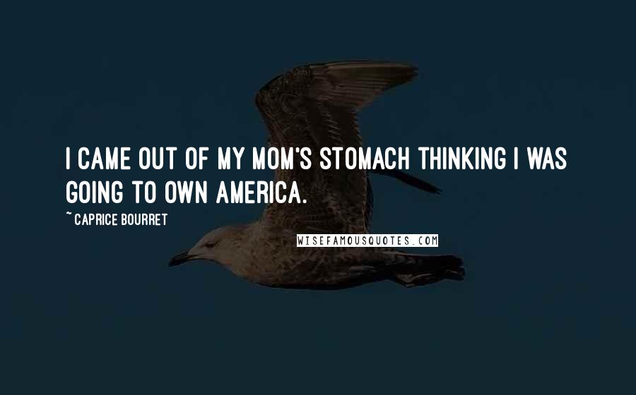 Caprice Bourret Quotes: I came out of my mom's stomach thinking I was going to own America.