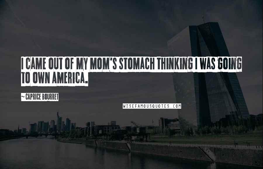 Caprice Bourret Quotes: I came out of my mom's stomach thinking I was going to own America.