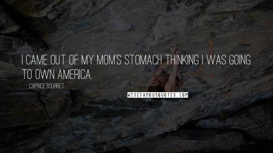 Caprice Bourret Quotes: I came out of my mom's stomach thinking I was going to own America.