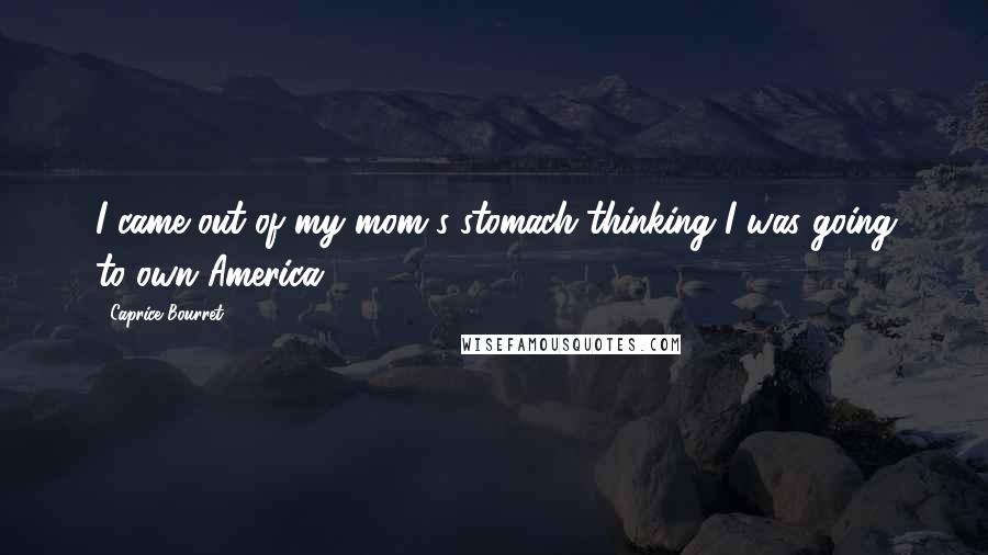 Caprice Bourret Quotes: I came out of my mom's stomach thinking I was going to own America.