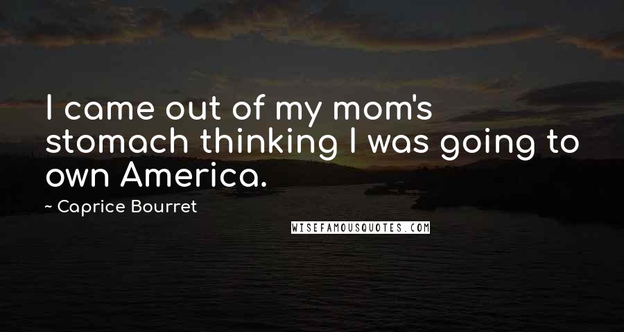 Caprice Bourret Quotes: I came out of my mom's stomach thinking I was going to own America.