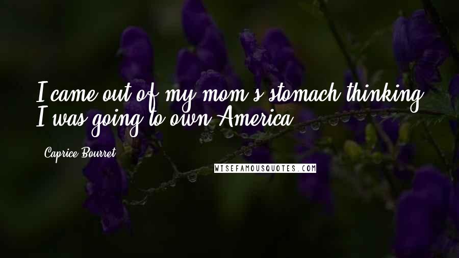 Caprice Bourret Quotes: I came out of my mom's stomach thinking I was going to own America.