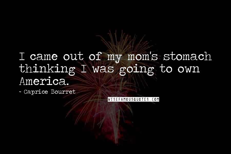 Caprice Bourret Quotes: I came out of my mom's stomach thinking I was going to own America.