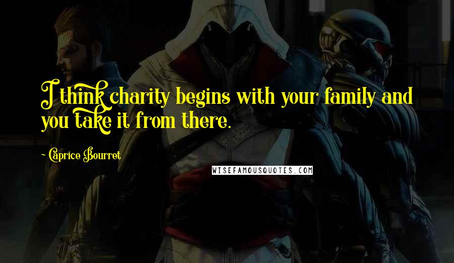 Caprice Bourret Quotes: I think charity begins with your family and you take it from there.