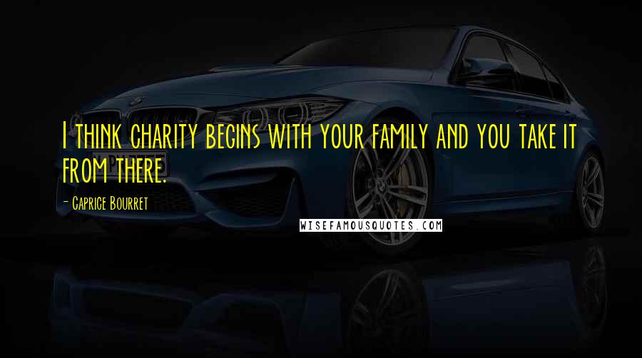 Caprice Bourret Quotes: I think charity begins with your family and you take it from there.