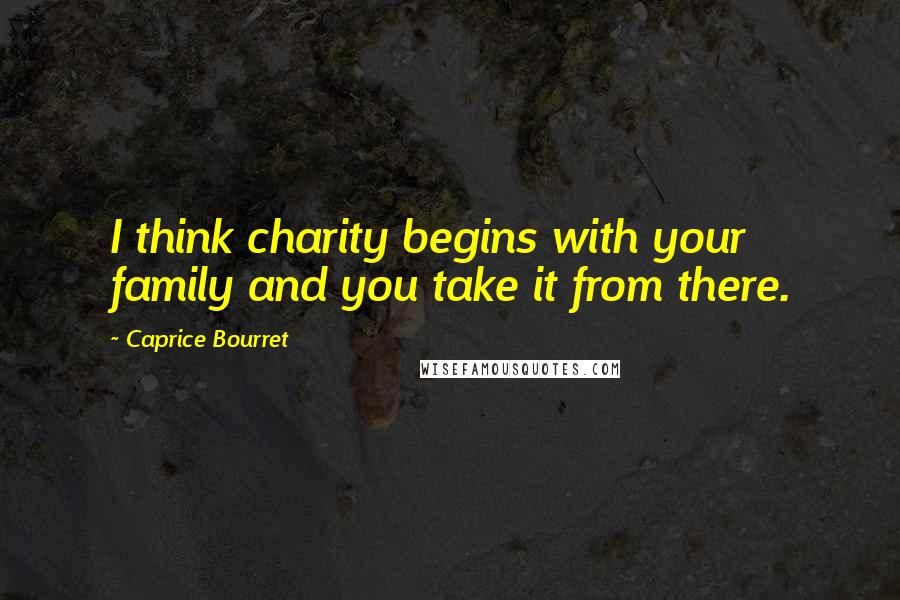 Caprice Bourret Quotes: I think charity begins with your family and you take it from there.