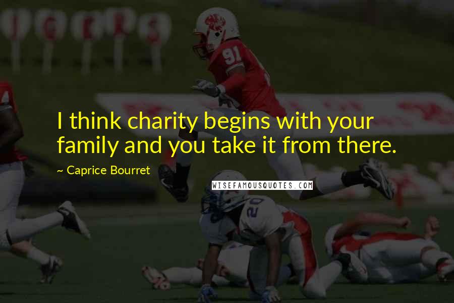 Caprice Bourret Quotes: I think charity begins with your family and you take it from there.