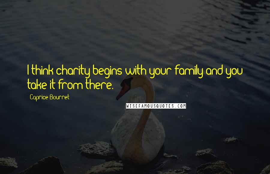 Caprice Bourret Quotes: I think charity begins with your family and you take it from there.
