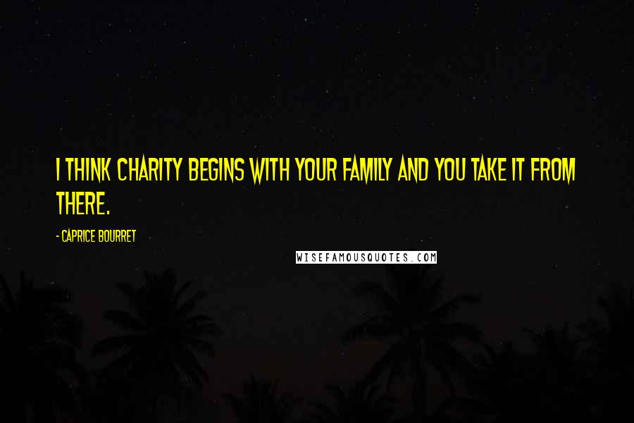 Caprice Bourret Quotes: I think charity begins with your family and you take it from there.