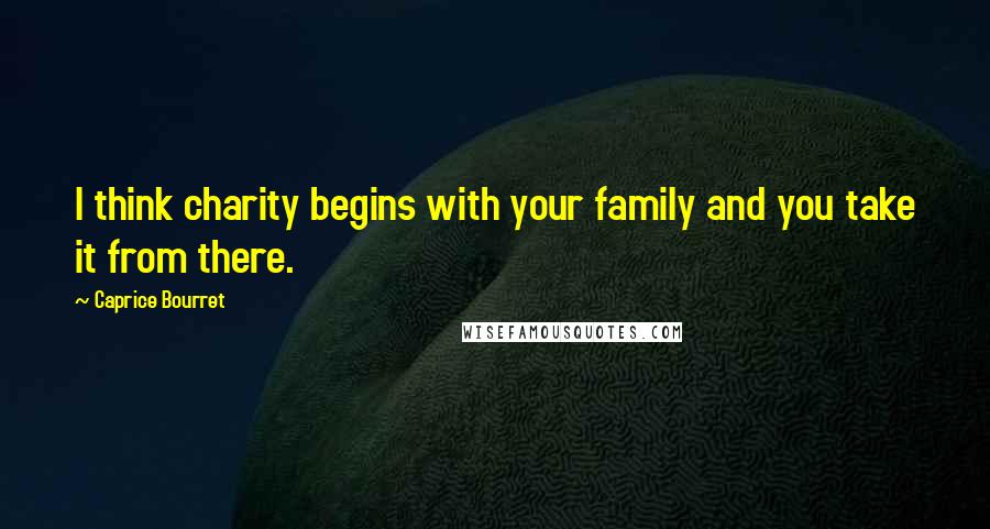 Caprice Bourret Quotes: I think charity begins with your family and you take it from there.