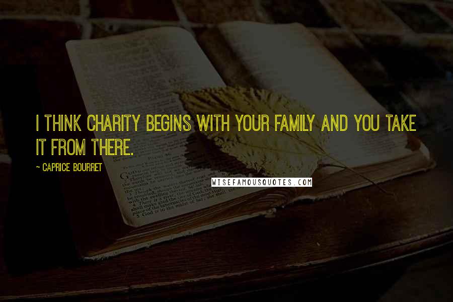 Caprice Bourret Quotes: I think charity begins with your family and you take it from there.