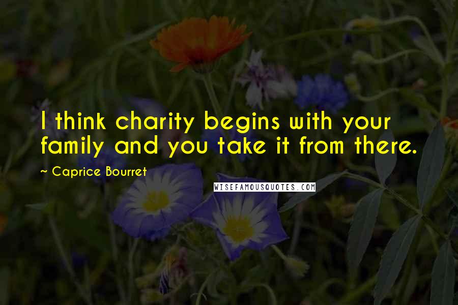 Caprice Bourret Quotes: I think charity begins with your family and you take it from there.