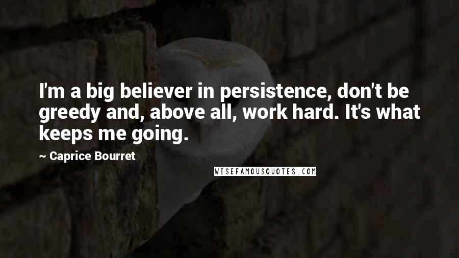 Caprice Bourret Quotes: I'm a big believer in persistence, don't be greedy and, above all, work hard. It's what keeps me going.