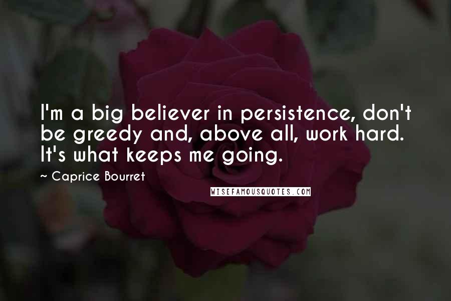 Caprice Bourret Quotes: I'm a big believer in persistence, don't be greedy and, above all, work hard. It's what keeps me going.