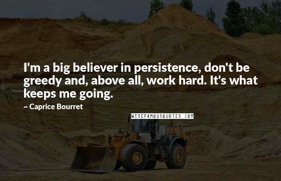 Caprice Bourret Quotes: I'm a big believer in persistence, don't be greedy and, above all, work hard. It's what keeps me going.