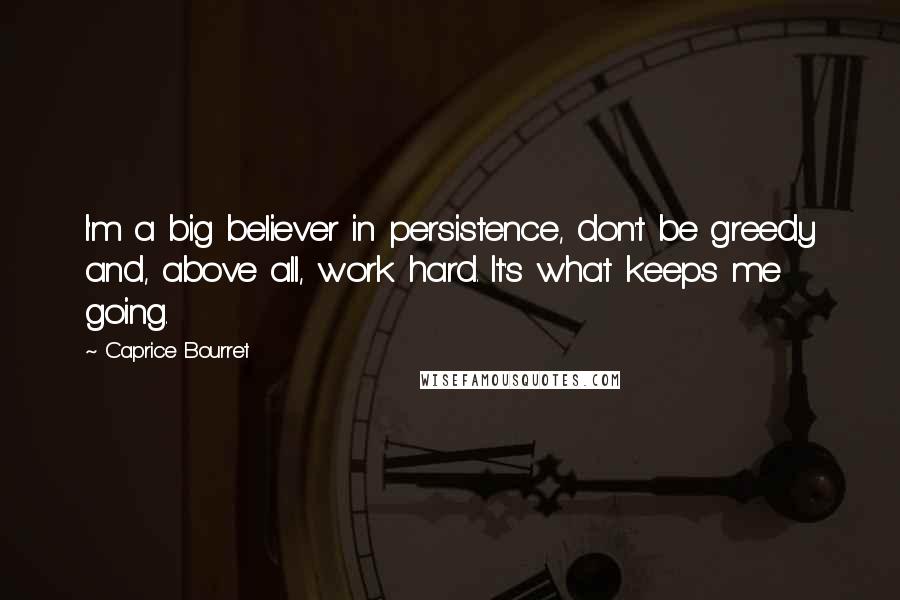 Caprice Bourret Quotes: I'm a big believer in persistence, don't be greedy and, above all, work hard. It's what keeps me going.