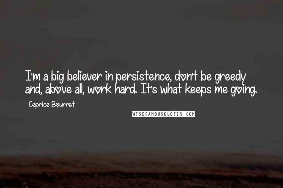 Caprice Bourret Quotes: I'm a big believer in persistence, don't be greedy and, above all, work hard. It's what keeps me going.