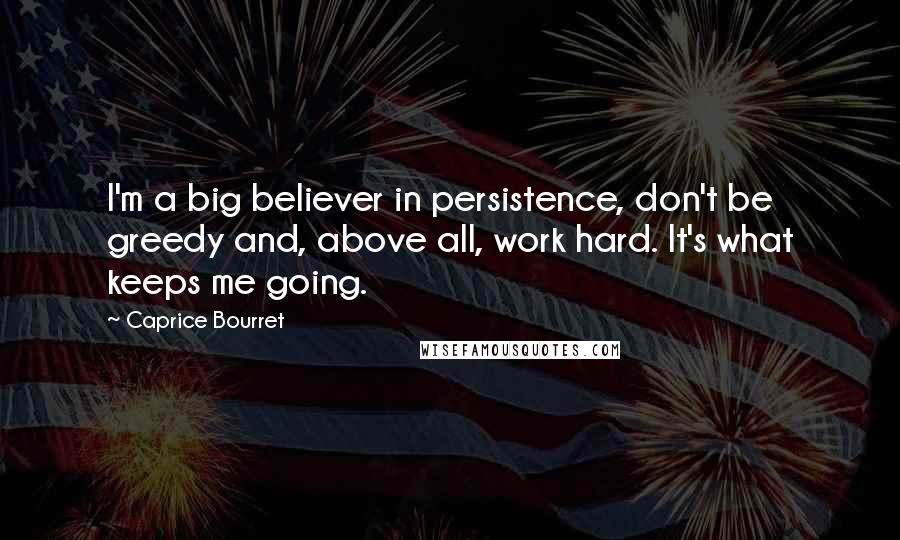 Caprice Bourret Quotes: I'm a big believer in persistence, don't be greedy and, above all, work hard. It's what keeps me going.