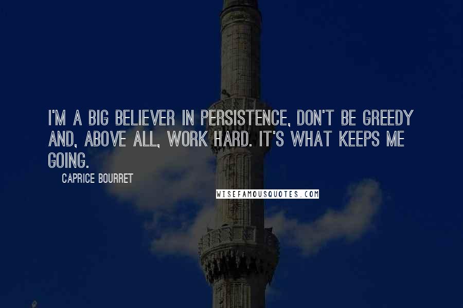 Caprice Bourret Quotes: I'm a big believer in persistence, don't be greedy and, above all, work hard. It's what keeps me going.