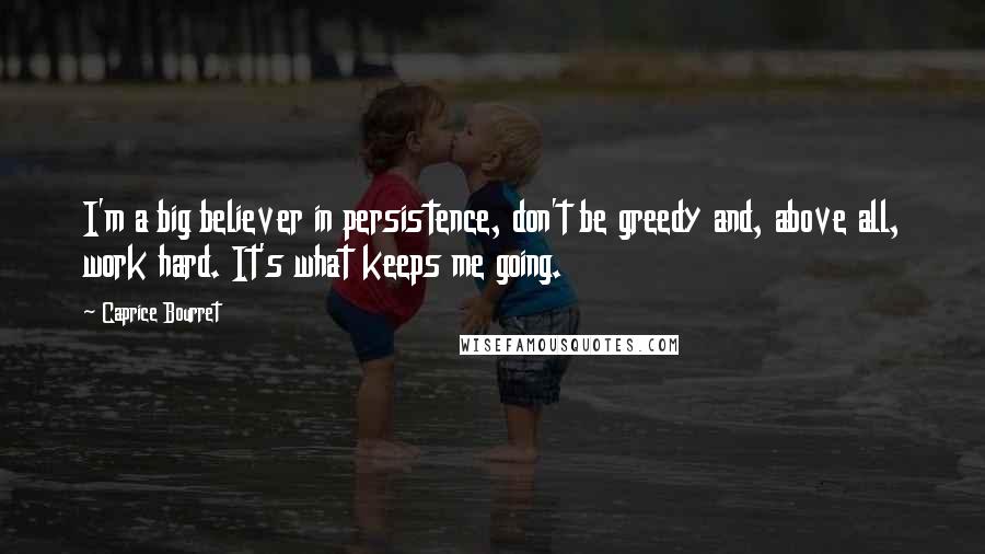 Caprice Bourret Quotes: I'm a big believer in persistence, don't be greedy and, above all, work hard. It's what keeps me going.