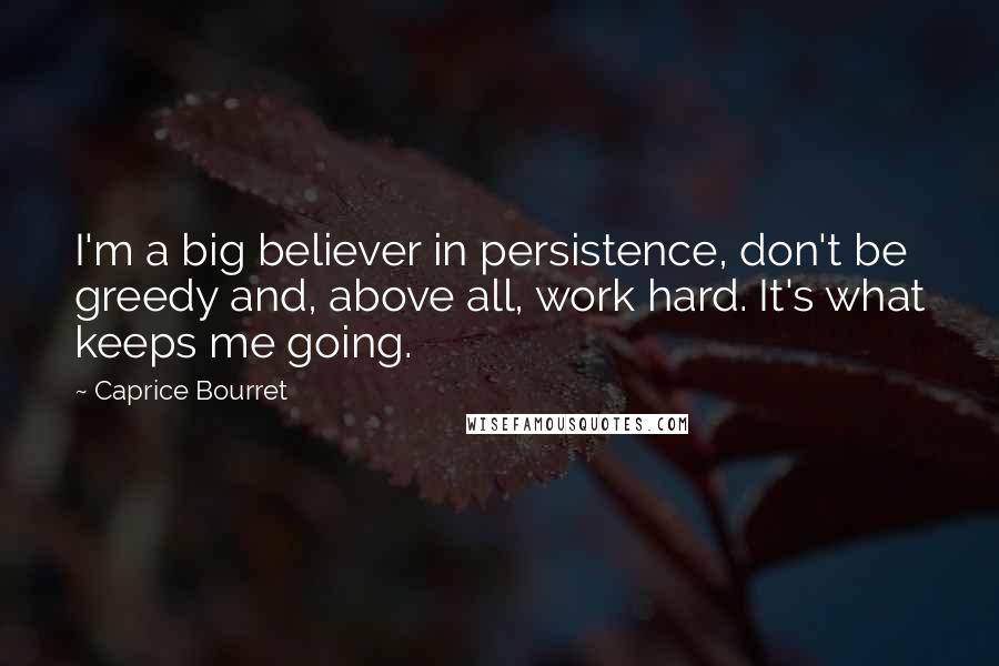 Caprice Bourret Quotes: I'm a big believer in persistence, don't be greedy and, above all, work hard. It's what keeps me going.