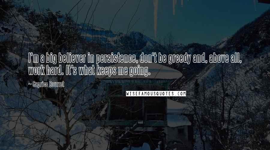 Caprice Bourret Quotes: I'm a big believer in persistence, don't be greedy and, above all, work hard. It's what keeps me going.