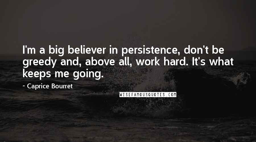 Caprice Bourret Quotes: I'm a big believer in persistence, don't be greedy and, above all, work hard. It's what keeps me going.