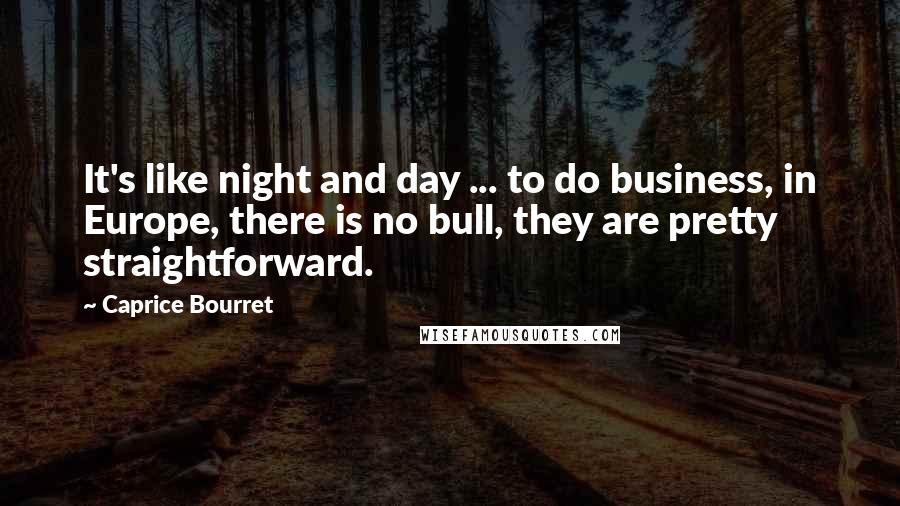 Caprice Bourret Quotes: It's like night and day ... to do business, in Europe, there is no bull, they are pretty straightforward.