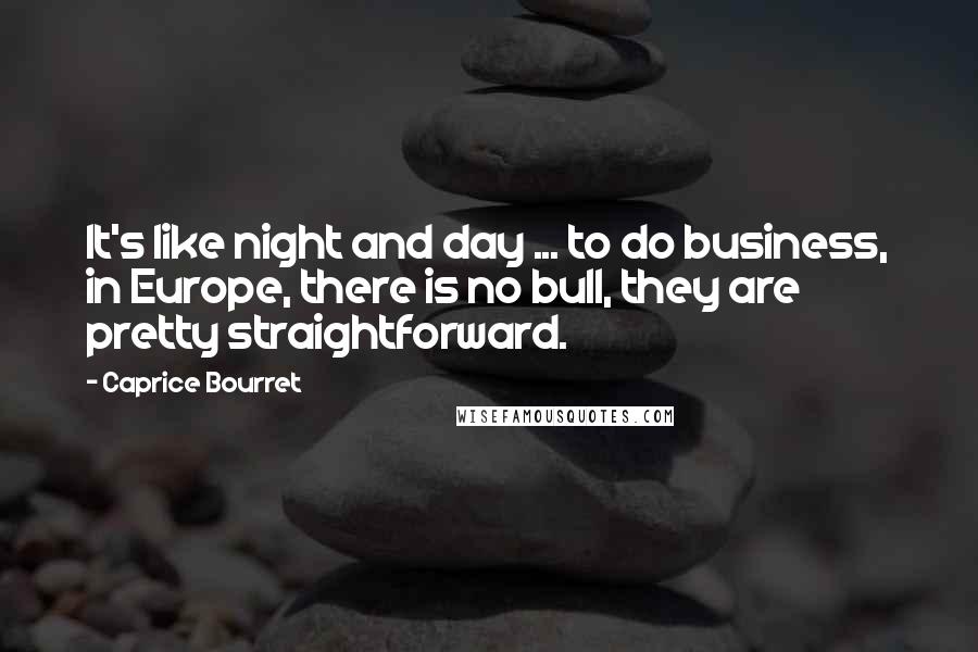 Caprice Bourret Quotes: It's like night and day ... to do business, in Europe, there is no bull, they are pretty straightforward.