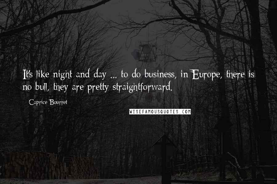 Caprice Bourret Quotes: It's like night and day ... to do business, in Europe, there is no bull, they are pretty straightforward.