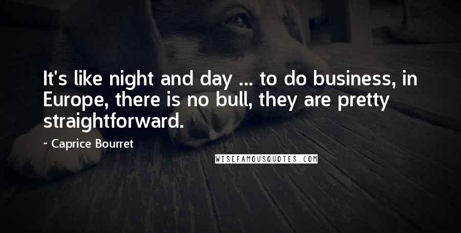 Caprice Bourret Quotes: It's like night and day ... to do business, in Europe, there is no bull, they are pretty straightforward.