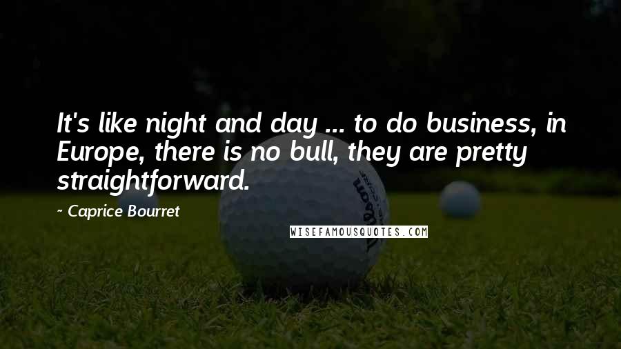 Caprice Bourret Quotes: It's like night and day ... to do business, in Europe, there is no bull, they are pretty straightforward.