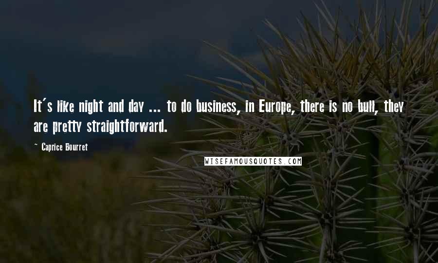 Caprice Bourret Quotes: It's like night and day ... to do business, in Europe, there is no bull, they are pretty straightforward.