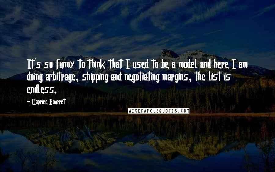 Caprice Bourret Quotes: It's so funny to think that I used to be a model and here I am doing arbitrage, shipping and negotiating margins, the list is endless.