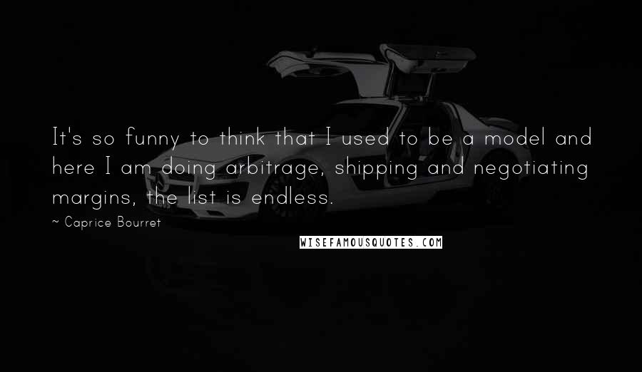 Caprice Bourret Quotes: It's so funny to think that I used to be a model and here I am doing arbitrage, shipping and negotiating margins, the list is endless.