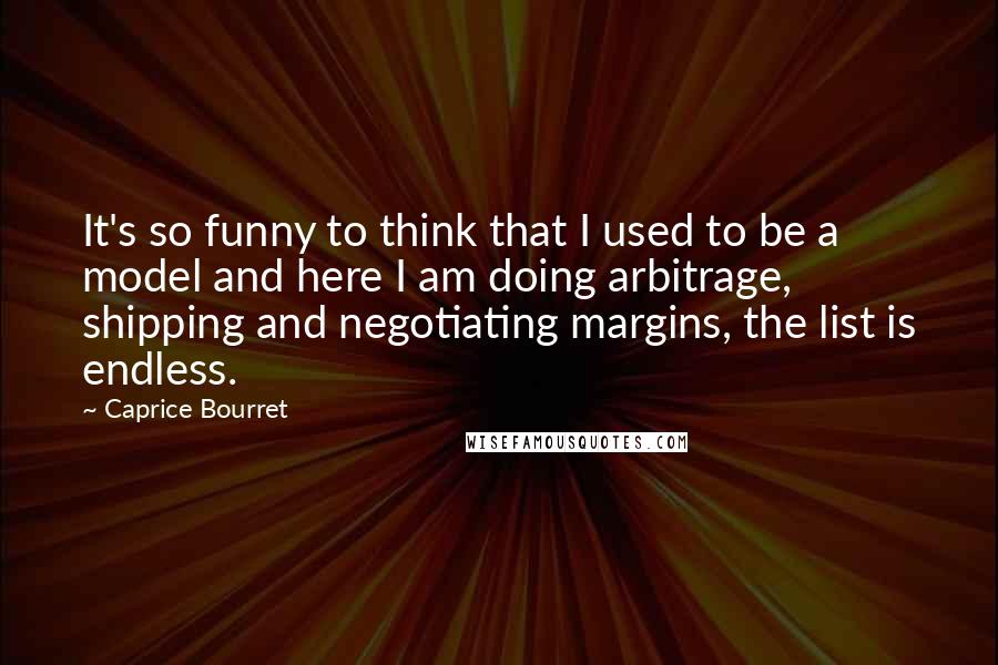 Caprice Bourret Quotes: It's so funny to think that I used to be a model and here I am doing arbitrage, shipping and negotiating margins, the list is endless.