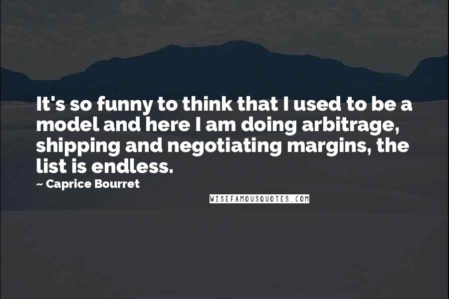 Caprice Bourret Quotes: It's so funny to think that I used to be a model and here I am doing arbitrage, shipping and negotiating margins, the list is endless.