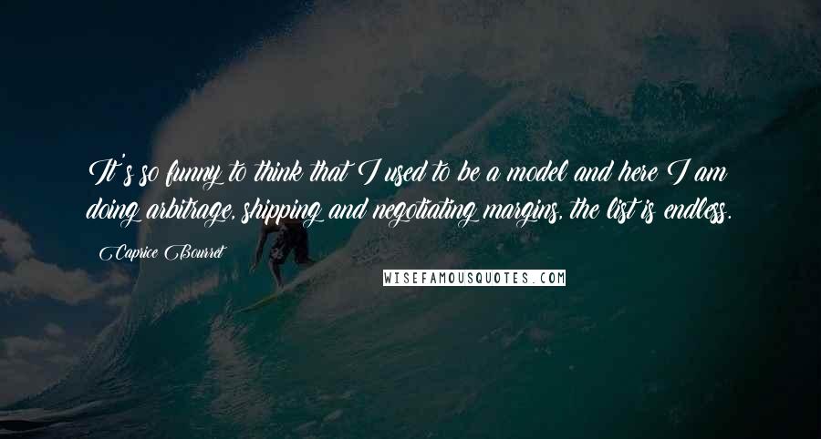 Caprice Bourret Quotes: It's so funny to think that I used to be a model and here I am doing arbitrage, shipping and negotiating margins, the list is endless.